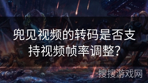 兜见视频的转码是否支持视频帧率调整？