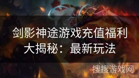 剑影神途游戏充值福利大揭秘：最新玩法