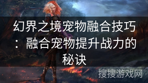 幻界之境宠物融合技巧：融合宠物提升战力的秘诀