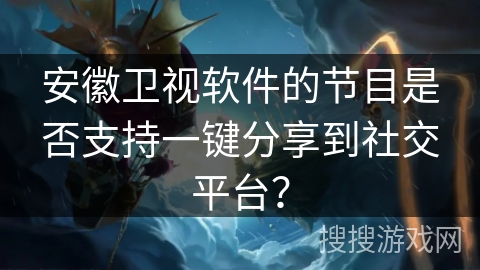 安徽卫视软件的节目是否支持一键分享到社交平台？