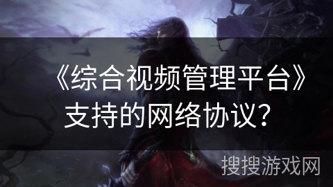 《综合视频管理平台》支持的网络协议？