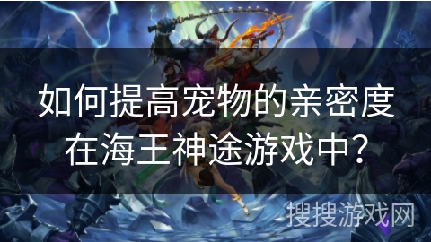 如何提高宠物的亲密度在海王神途游戏中？