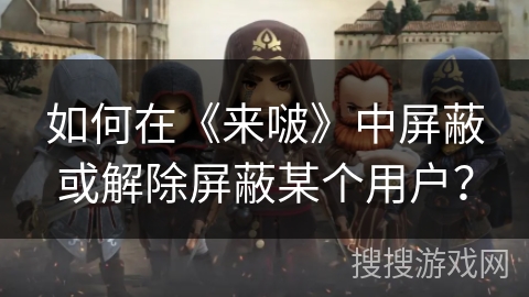 如何在《来啵》中屏蔽或解除屏蔽某个用户？