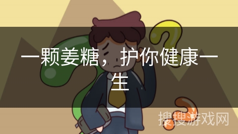 一颗姜糖,护你健康一生 一颗姜糖,护你健康一生