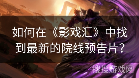如何在《影戏汇》中找到最新的院线预告片？