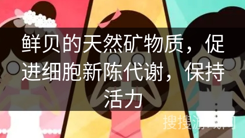 鲜贝的天然矿物质,促进细胞新陈代谢,保持活力 鲜贝的天然矿物质,促进细胞新陈代谢,保持活力