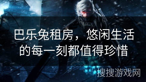 巴乐兔租房，悠闲生活的每一刻都值得珍惜