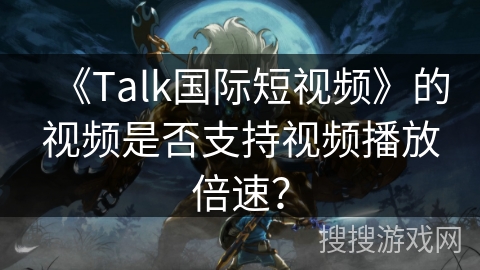《Talk国际短视频》的视频是否支持视频播放倍速？