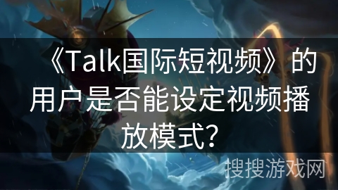 《Talk国际短视频》的用户是否能设定视频播放模式？