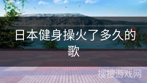 日本健身操火了多久的歌