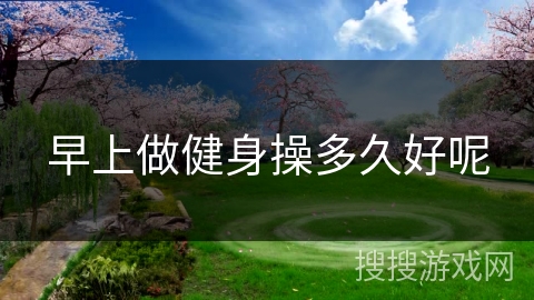 早上做健身操多久好呢