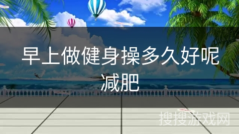 早上做健身操多久好呢减肥