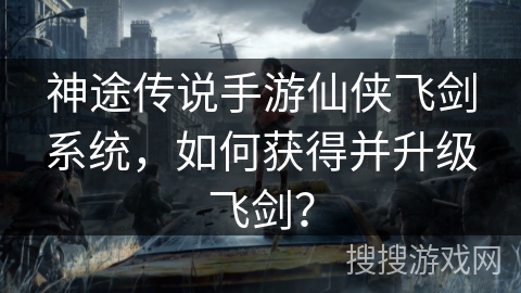 神途传说手游仙侠飞剑系统，如何获得并升级飞剑？