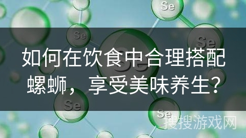 如何在饮食中合理搭配螺蛳，享受美味养生？