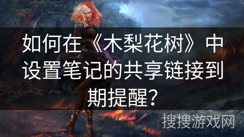 如何在《木梨花树》中设置笔记的共享链接到期提醒？