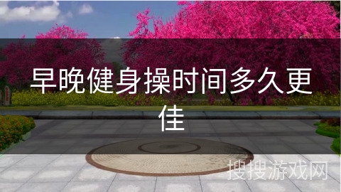 早晚健身操时间多久更佳