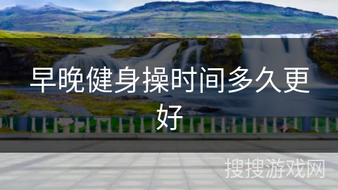 早晚健身操时间多久更好