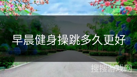 早晨健身操跳多久更好