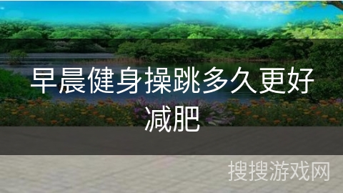 早晨健身操跳多久更好减肥