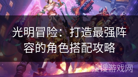 光明冒险:打造最强阵容的角色搭配攻略 光明冒险:打造最强阵容的角色搭配攻略