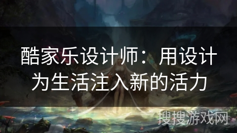 酷家乐设计师：用设计为生活注入新的活力