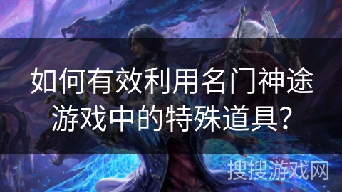 如何有效利用名门神途游戏中的特殊道具？