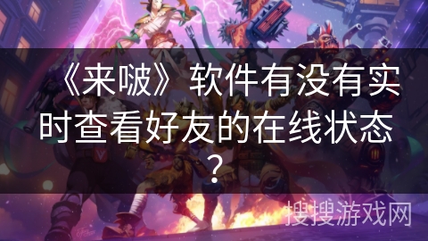 《来啵》软件有没有实时查看好友的在线状态？