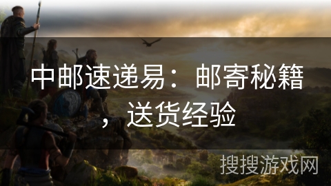 中邮速递易：邮寄秘籍，送货经验