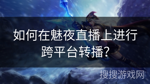 如何在魅夜直播上进行跨平台转播？