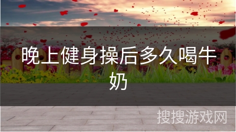 晚上健身操后多久喝牛奶