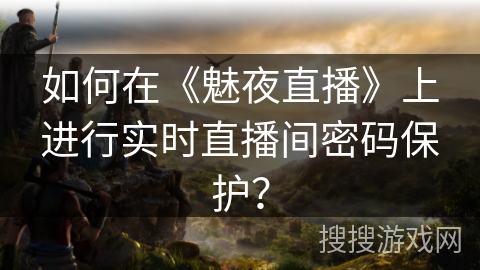 如何在《魅夜直播》上进行实时直播间密码保护？