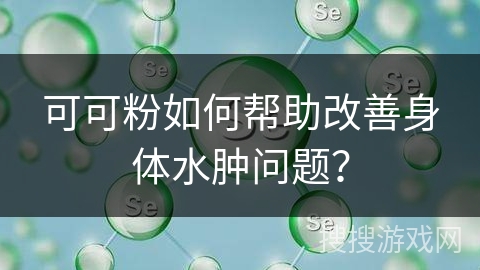 可可粉如何帮助改善身体水肿问题？