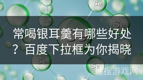 常喝银耳羹有哪些好处？百度下拉框为你揭晓