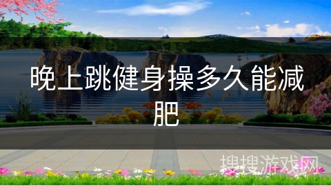 晚上跳健身操多久能减肥