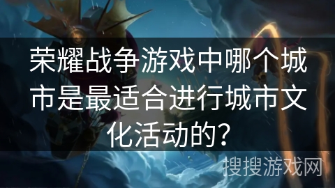荣耀战争游戏中哪个城市是最适合进行城市文化活动的？