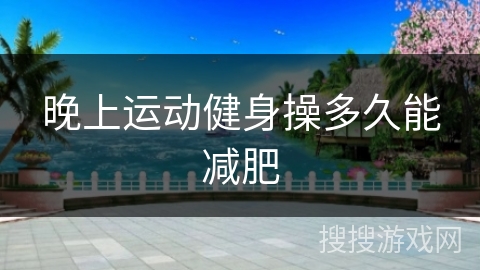 晚上运动健身操多久能减肥