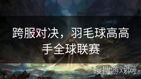 跨服对决，羽毛球高高手全球联赛