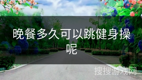 晚餐多久可以跳健身操呢