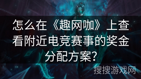 怎么在《趣网咖》上查看附近电竞赛事的奖金分配方案？