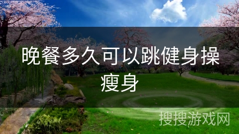 晚餐多久可以跳健身操瘦身