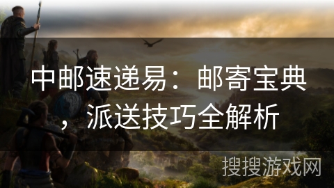 中邮速递易:邮寄宝典,派送技巧全解析 中邮速递易:邮寄宝典,派送技巧全解析