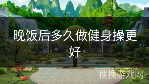 晚饭后多久做健身操更好