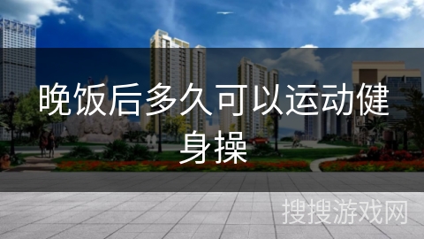 晚饭后多久可以运动健身操