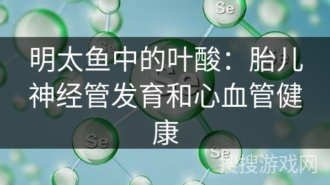 明太鱼中的叶酸：胎儿神经管发育和心血管健康