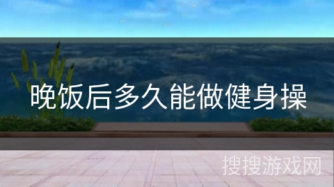 晚饭后多久能做健身操