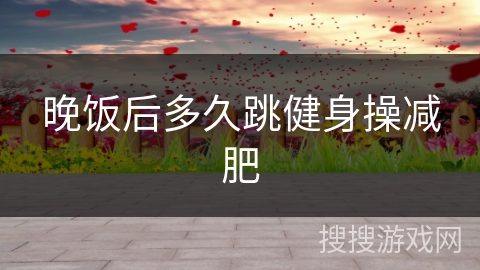 晚饭后多久跳健身操减肥