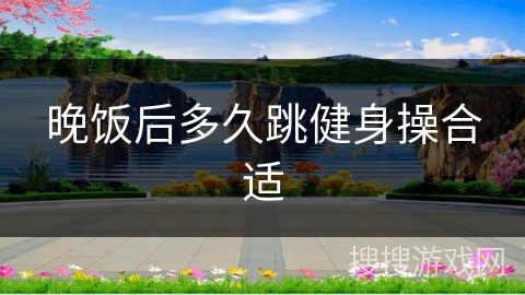 晚饭后多久跳健身操合适
