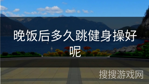 晚饭后多久跳健身操好呢