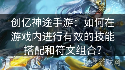 创亿神途手游:如何在游戏内进行有效的技能搭配和符文组合? 创亿神途手游:如何在游戏内进行有效的技能搭配和符文组合?