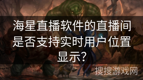 海星直播软件的直播间是否支持实时用户位置显示？